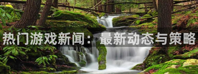 奇亿娱乐下载链接：热门游戏新闻：最新动态与策略