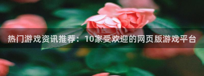 奇亿娱乐科技：热门游戏资讯推荐：10家受欢迎的网页版游戏平台