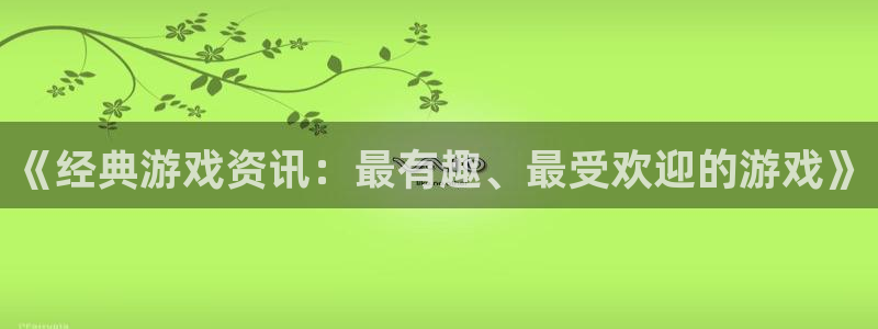 奇亿娱乐平台官网入口：《经典游戏资讯：最有趣、最受欢迎的游戏