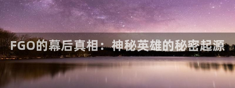 奇亿娱乐平台官网入口：FGO的幕后真相：神秘英雄的秘密起源