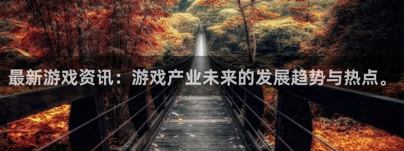 沐春奇亿娱乐：最新游戏资讯：游戏产业未来的发展趋势与热点。