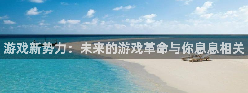 奇亿娱乐官方登录网址：游戏新势力：未来的游戏革命与你息息相关