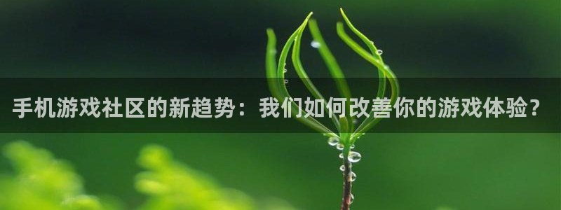 奇亿娱乐测速：手机游戏社区的新趋势：我们如何改善你的游戏体验
