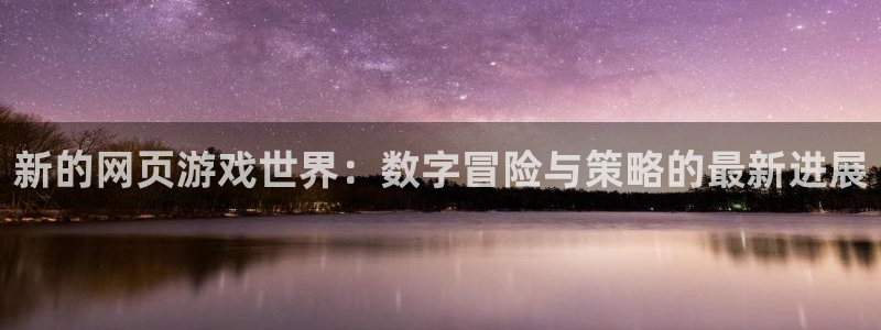 奇亿娱乐：新的网页游戏世界：数字冒险与策略的最新进展
