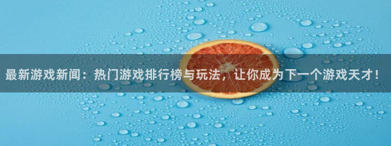 奇亿娱乐注册账号：最新游戏新闻：热门游戏排行榜与玩法，让你成