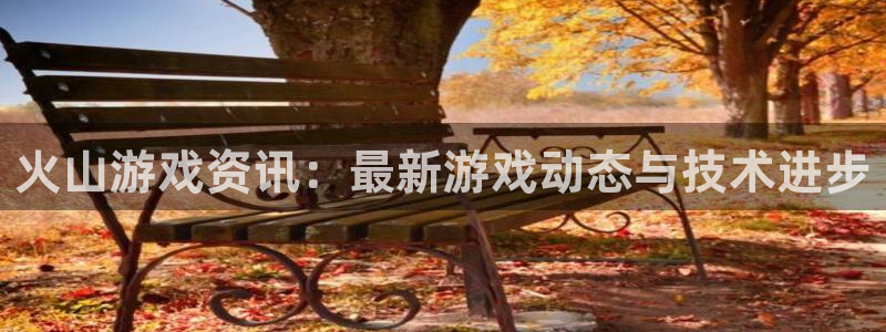 奇亿娱乐网页登录入口：火山游戏资讯：最新游戏动态与技术进步